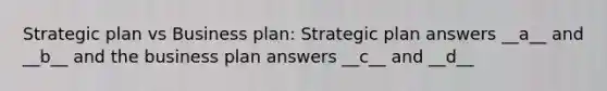 Strategic plan vs Business plan: Strategic plan answers __a__ and __b__ and the business plan answers __c__ and __d__