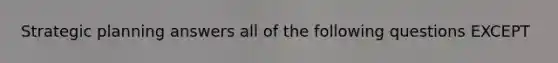 Strategic planning answers all of the following questions EXCEPT