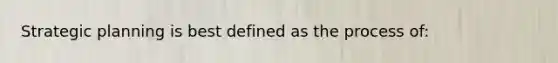 Strategic planning is best defined as the process of: