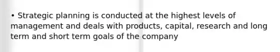 • Strategic planning is conducted at the highest levels of management and deals with products, capital, research and long term and short term goals of the company