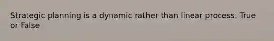 Strategic planning is a dynamic rather than linear process. True or False