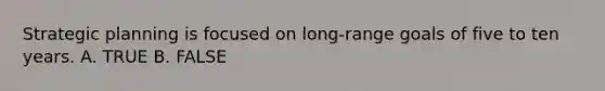 Strategic planning is focused on long-range goals of five to ten years. A. TRUE B. FALSE