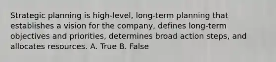 Strategic planning is high-level, long-term planning that establishes a vision for the company, defines long-term objectives and priorities, determines broad action steps, and allocates resources. A. True B. False