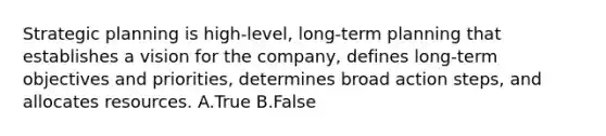 Strategic planning is high-level, long-term planning that establishes a vision for the company, defines long-term objectives and priorities, determines broad action steps, and allocates resources. A.True B.False