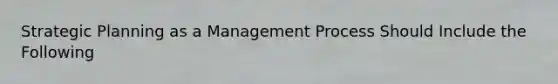 Strategic Planning as a Management Process Should Include the Following