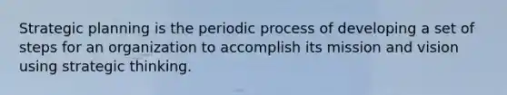 Strategic planning is the periodic process of developing a set of steps for an organization to accomplish its mission and vision using strategic thinking.