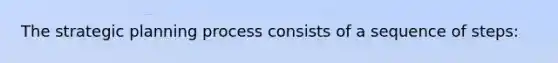 The strategic planning process consists of a sequence of steps: