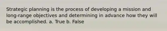 Strategic planning is the process of developing a mission and long-range objectives and determining in advance how they will be accomplished. a. True b. False