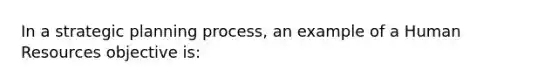 In a strategic planning process, an example of a Human Resources objective is: