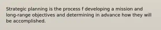 Strategic planning is the process f developing a mission and long-range objectives and determining in advance how they will be accomplished.