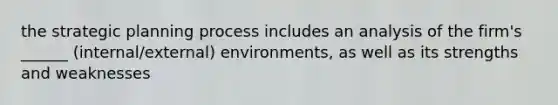 the strategic planning process includes an analysis of the firm's ______ (internal/external) environments, as well as its strengths and weaknesses