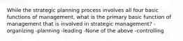 While the strategic planning process involves all four basic functions of management, what is the primary basic function of management that is involved in strategic management? -organizing -planning -leading -None of the above -controlling