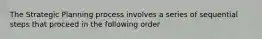 The Strategic Planning process involves a series of sequential steps that proceed in the following order