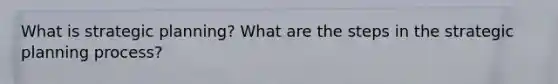 What is strategic planning? What are the steps in the strategic planning process?
