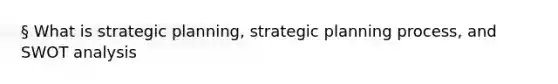 § What is strategic planning, strategic planning process, and SWOT analysis