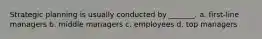 Strategic planning is usually conducted by _______. a. first-line managers b. middle managers c. employees d. top managers