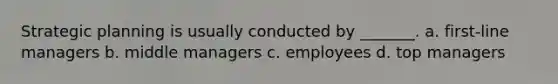 Strategic planning is usually conducted by _______. a. first-line managers b. middle managers c. employees d. top managers