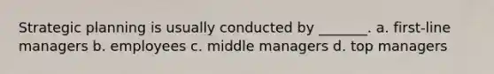 Strategic planning is usually conducted by _______. a. first-line managers b. employees c. middle managers d. top managers