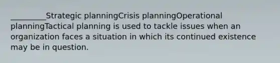 _________Strategic planningCrisis planningOperational planningTactical planning is used to tackle issues when an organization faces a situation in which its continued existence may be in question.