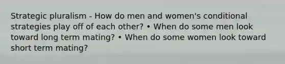 Strategic pluralism - How do men and women's conditional strategies play off of each other? • When do some men look toward long term mating? • When do some women look toward short term mating?