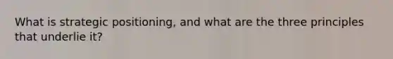 What is strategic positioning, and what are the three principles that underlie it?