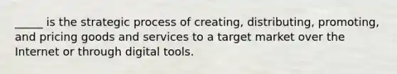 _____ is the strategic process of creating, distributing, promoting, and pricing goods and services to a target market over the Internet or through digital tools.