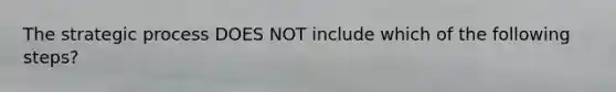 The strategic process DOES NOT include which of the following steps?
