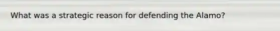 What was a strategic reason for defending the Alamo?