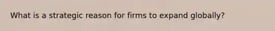 What is a strategic reason for firms to expand globally?