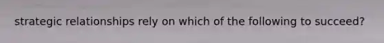 strategic relationships rely on which of the following to succeed?