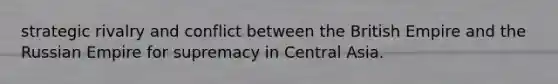 strategic rivalry and conflict between the British Empire and the Russian Empire for supremacy in Central Asia.