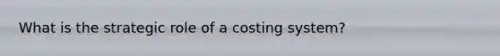 What is the strategic role of a costing system?