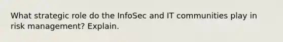 What strategic role do the InfoSec and IT communities play in risk management? Explain.