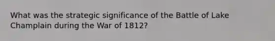 What was the strategic significance of the Battle of Lake Champlain during the War of 1812?