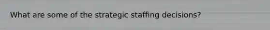 What are some of the strategic staffing decisions?