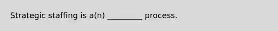 Strategic staffing is a(n) _________ process.