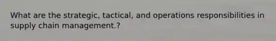 What are the strategic, tactical, and operations responsibilities in supply chain management.?