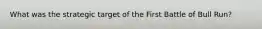 What was the strategic target of the First Battle of Bull Run?
