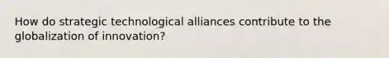 How do strategic technological alliances contribute to the globalization of innovation?