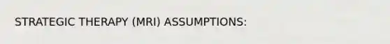 STRATEGIC THERAPY (MRI) ASSUMPTIONS: