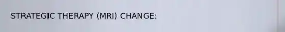 STRATEGIC THERAPY (MRI) CHANGE: