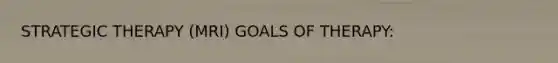 STRATEGIC THERAPY (MRI) GOALS OF THERAPY: