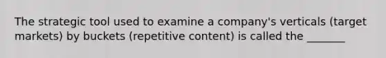 The strategic tool used to examine a company's verticals (target markets) by buckets (repetitive content) is called the _______