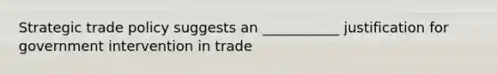 Strategic trade policy suggests an ___________ justification for government intervention in trade