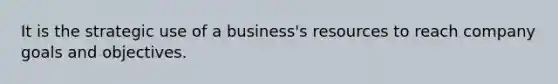 It is the strategic use of a business's resources to reach company goals and objectives.