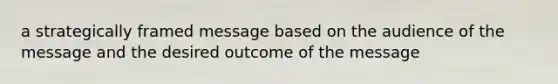 a strategically framed message based on the audience of the message and the desired outcome of the message