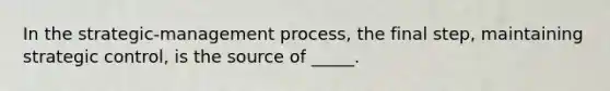 In the strategic-management process, the final step, maintaining strategic control, is the source of _____.