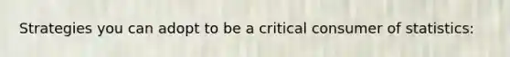 Strategies you can adopt to be a critical consumer of statistics: