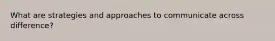 What are strategies and approaches to communicate across difference?