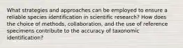 What strategies and approaches can be employed to ensure a reliable species identification in scientific research? How does the choice of methods, collaboration, and the use of reference specimens contribute to the accuracy of taxonomic identification?